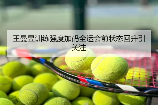 王曼昱训练强度加码全运会前状态回升引关注