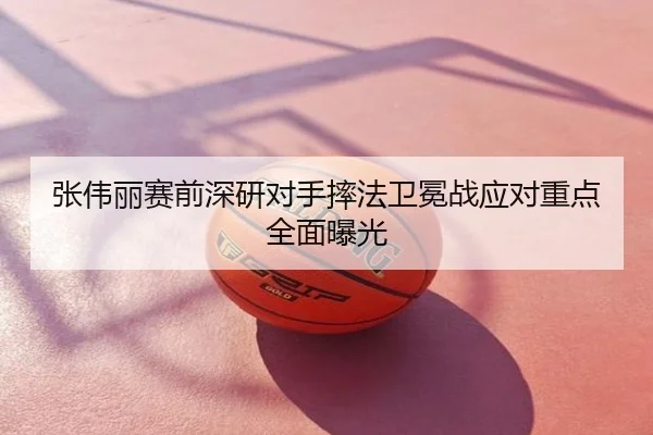张伟丽赛前深研对手摔法卫冕战应对重点全面曝光