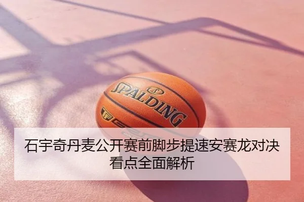 石宇奇丹麦公开赛前脚步提速安赛龙对决看点全面解析