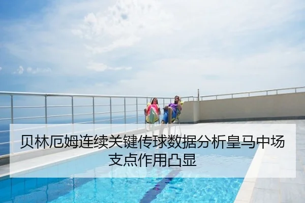 贝林厄姆连续关键传球数据分析皇马中场支点作用凸显