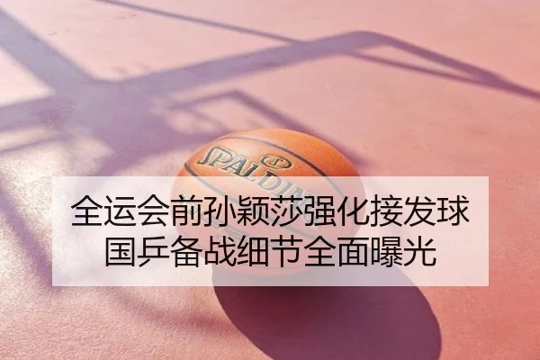 全运会前孙颖莎强化接发球 国乒备战细节全面曝光