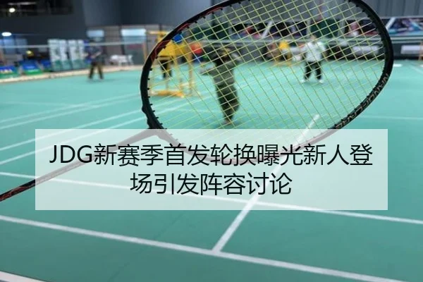 JDG新赛季首发轮换曝光新人登场引发阵容讨论